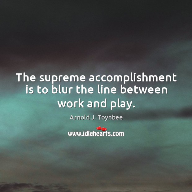 The supreme accomplishment is to blur the line between work and play. Image