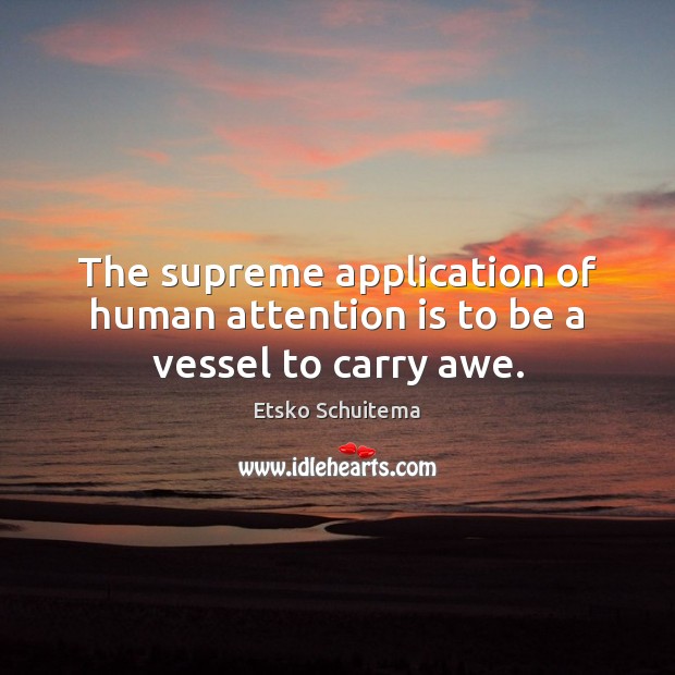 The supreme application of human attention is to be a vessel to carry awe. Etsko Schuitema Picture Quote