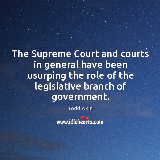 The supreme court and courts in general have been usurping the role of the legislative branch of government. Todd Akin Picture Quote