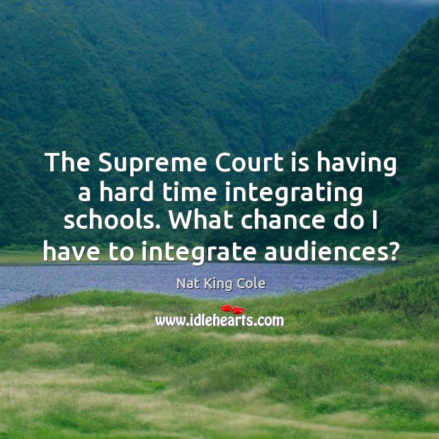 The supreme court is having a hard time integrating schools. What chance do I have to integrate audiences? Nat King Cole Picture Quote