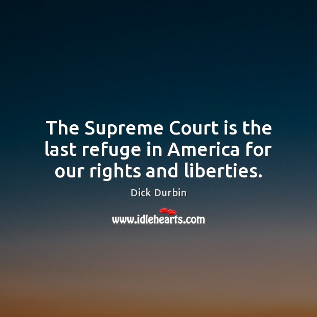 The Supreme Court is the last refuge in America for our rights and liberties. 