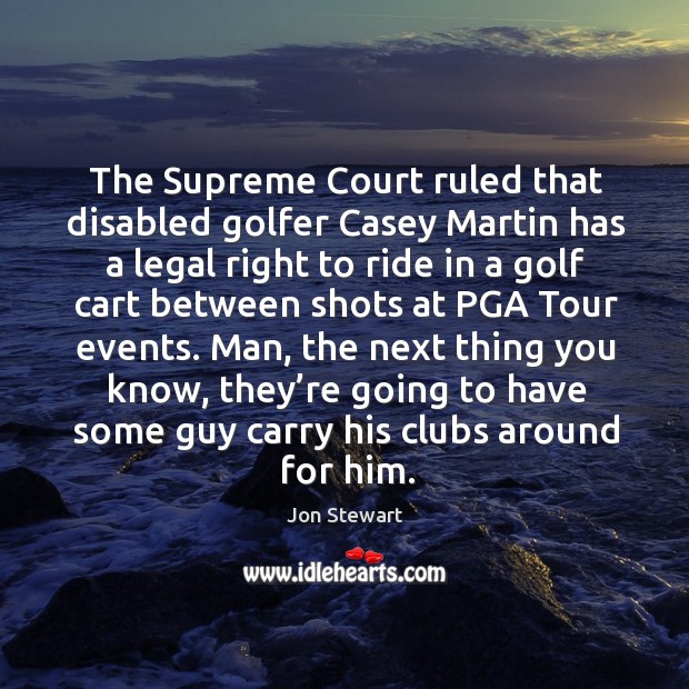 The supreme court ruled that disabled golfer casey martin has a legal right to ride in a golf Jon Stewart Picture Quote