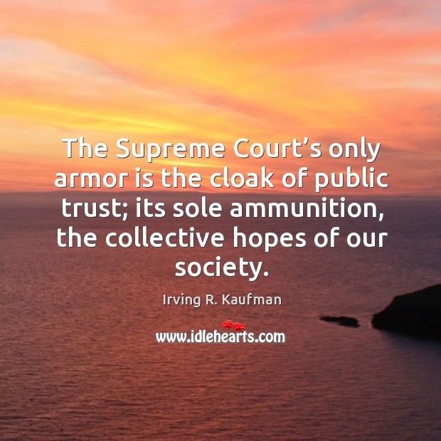 The supreme court’s only armor is the cloak of public trust; its sole ammunition, the collective hopes of our society. Irving R. Kaufman Picture Quote