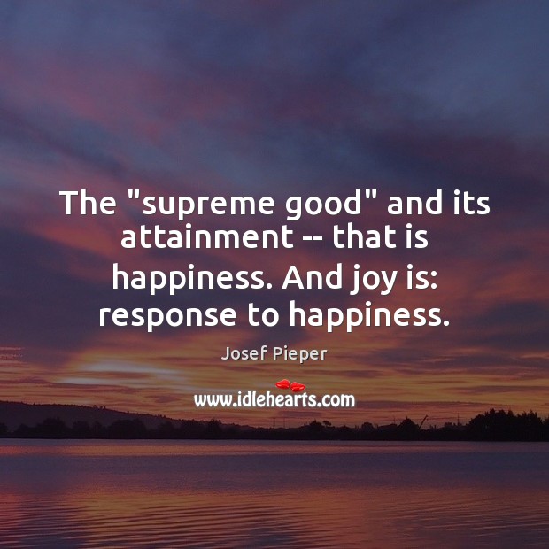 The “supreme good” and its attainment — that is happiness. And joy Josef Pieper Picture Quote