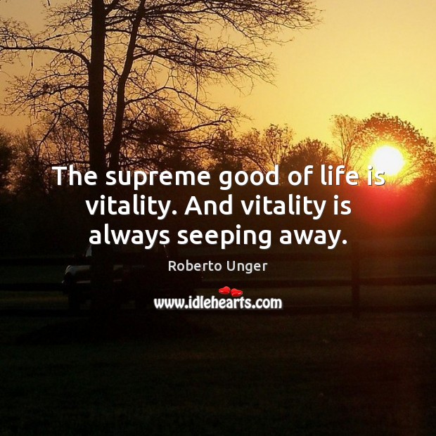 The supreme good of life is vitality. And vitality is always seeping away. Roberto Unger Picture Quote