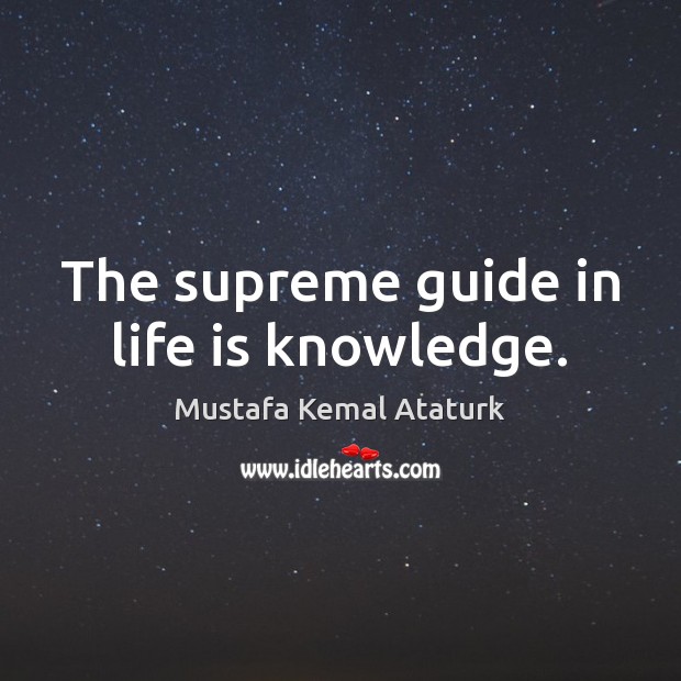 The supreme guide in life is knowledge. Mustafa Kemal Ataturk Picture Quote
