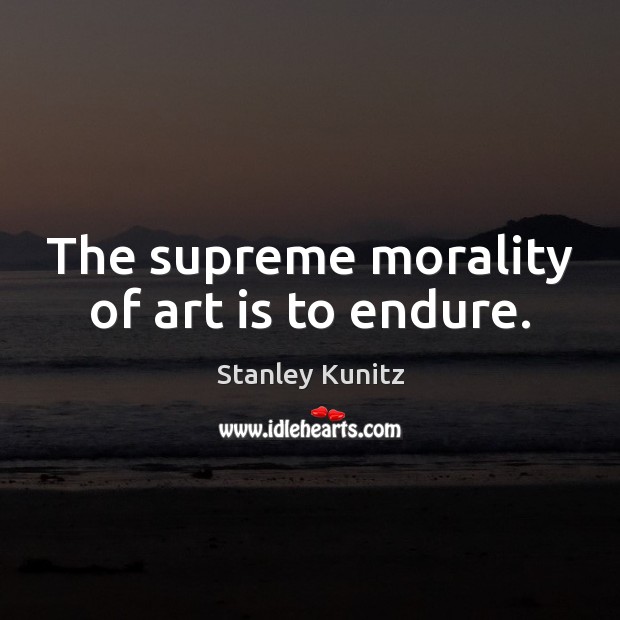 The supreme morality of art is to endure. Stanley Kunitz Picture Quote