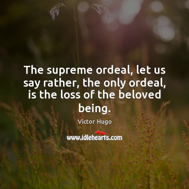 The supreme ordeal, let us say rather, the only ordeal, is the loss of the beloved being. Victor Hugo Picture Quote
