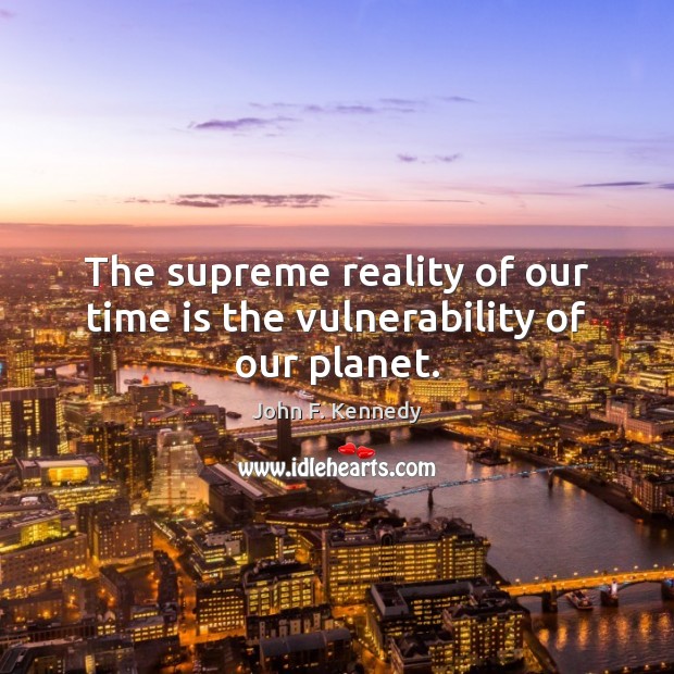 The supreme reality of our time is the vulnerability of our planet. John F. Kennedy Picture Quote