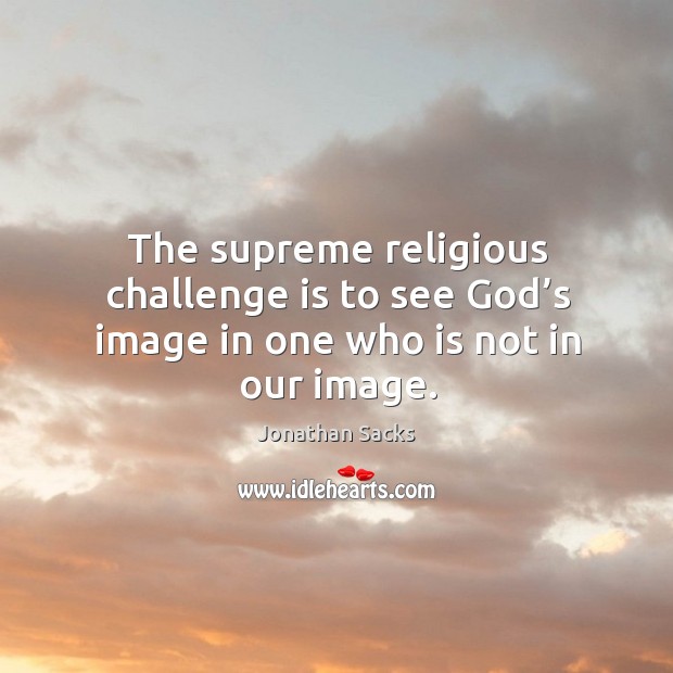 The supreme religious challenge is to see God’s image in one who is not in our image. Jonathan Sacks Picture Quote