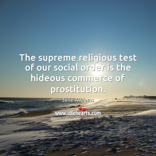 The supreme religious test of our social order is the hideous commerce of prostitution. Jane Addams Picture Quote