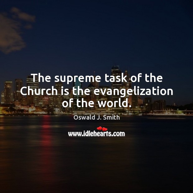 The supreme task of the Church is the evangelization of the world. Oswald J. Smith Picture Quote