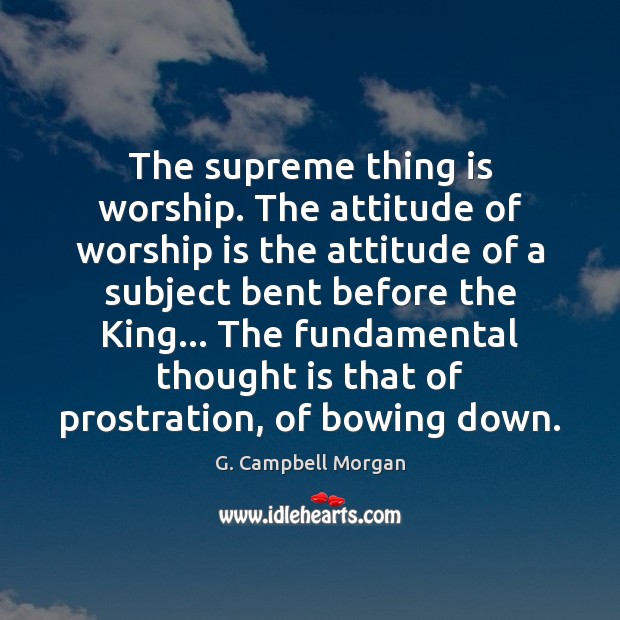 The supreme thing is worship. The attitude of worship is the attitude G. Campbell Morgan Picture Quote