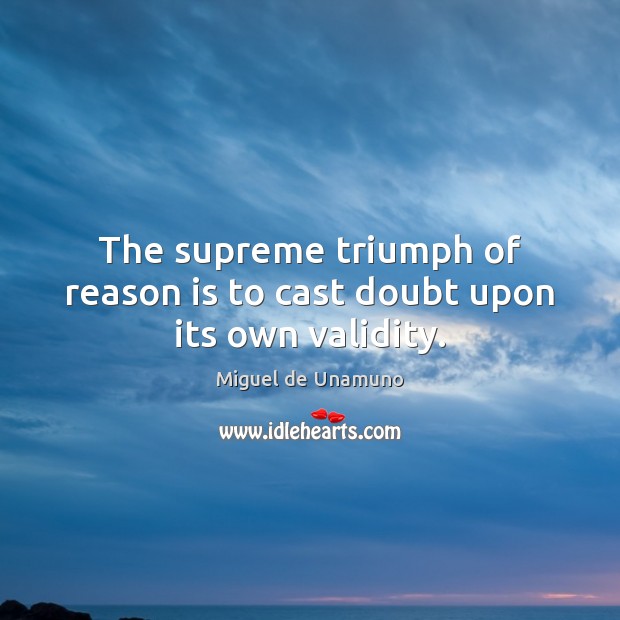 The supreme triumph of reason is to cast doubt upon its own validity. Miguel de Unamuno Picture Quote