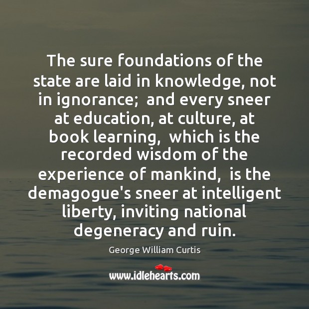 The sure foundations of the state are laid in knowledge, not in George William Curtis Picture Quote