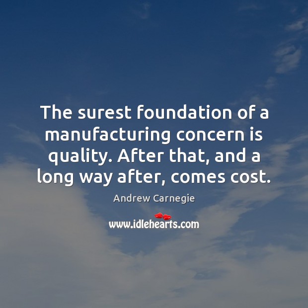 The surest foundation of a manufacturing concern is quality. After that, and Andrew Carnegie Picture Quote