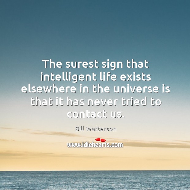The surest sign that intelligent life exists elsewhere in the universe is that it has never tried to contact us. Bill Watterson Picture Quote