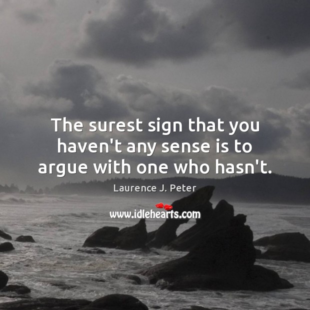 The surest sign that you haven’t any sense is to argue with one who hasn’t. Laurence J. Peter Picture Quote
