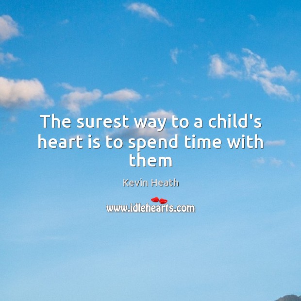 The surest way to a child’s heart is to spend time with them Kevin Heath Picture Quote