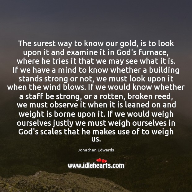 The surest way to know our gold, is to look upon it Jonathan Edwards Picture Quote