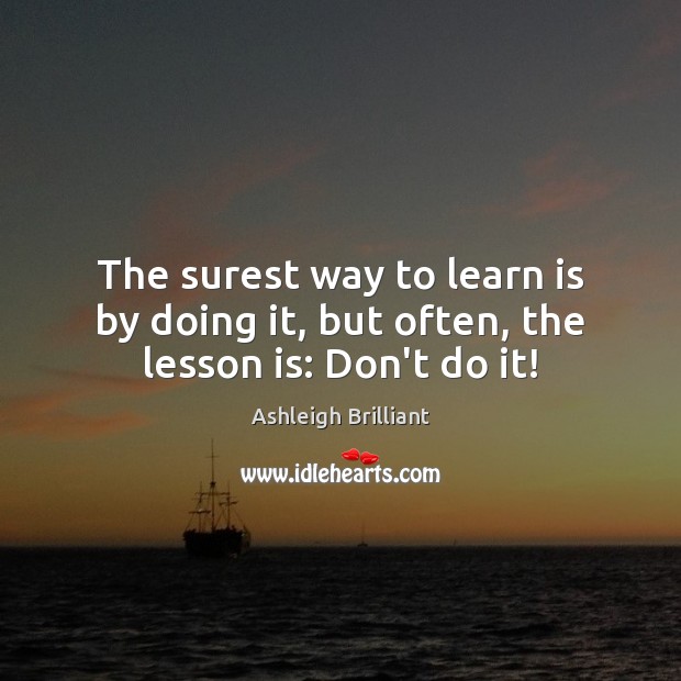 The surest way to learn is by doing it, but often, the lesson is: Don’t do it! Image