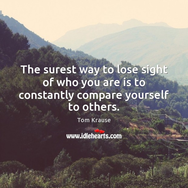 The surest way to lose sight of who you are is to constantly compare yourself to others. Tom Krause Picture Quote