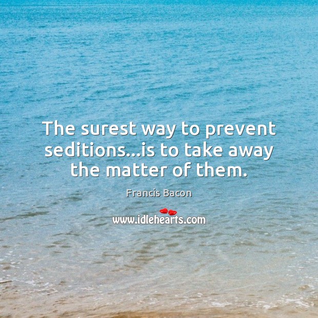 The surest way to prevent seditions…is to take away the matter of them. Francis Bacon Picture Quote