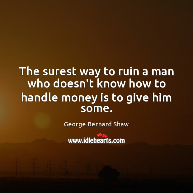 The surest way to ruin a man who doesn’t know how to handle money is to give him some. George Bernard Shaw Picture Quote