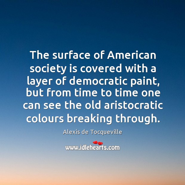The surface of american society is covered with a layer of democratic paint. Alexis de Tocqueville Picture Quote