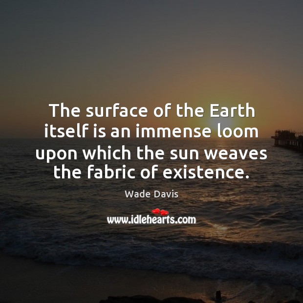 The surface of the Earth itself is an immense loom upon which Wade Davis Picture Quote