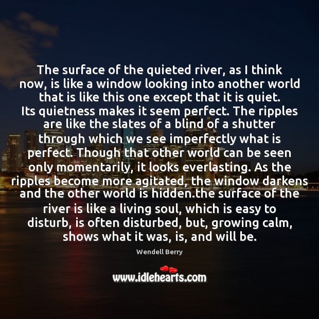 The surface of the quieted river, as I think now, is like Wendell Berry Picture Quote