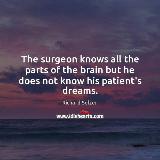 The surgeon knows all the parts of the brain but he does not know his patient’s dreams. Richard Selzer Picture Quote