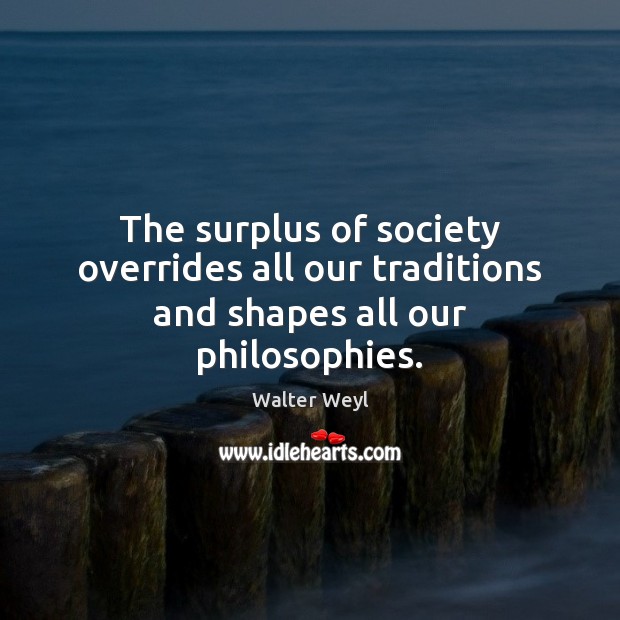 The surplus of society overrides all our traditions and shapes all our philosophies. 