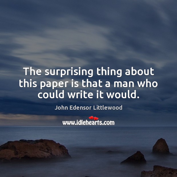 The surprising thing about this paper is that a man who could write it would. John Edensor Littlewood Picture Quote