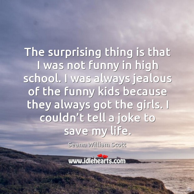 The surprising thing is that I was not funny in high school. I was always jealous of the Image
