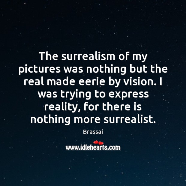 The surrealism of my pictures was nothing but the real made eerie Brassai Picture Quote