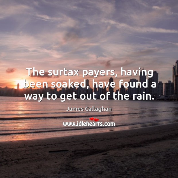 The surtax payers, having been soaked, have found a way to get out of the rain. James Callaghan Picture Quote