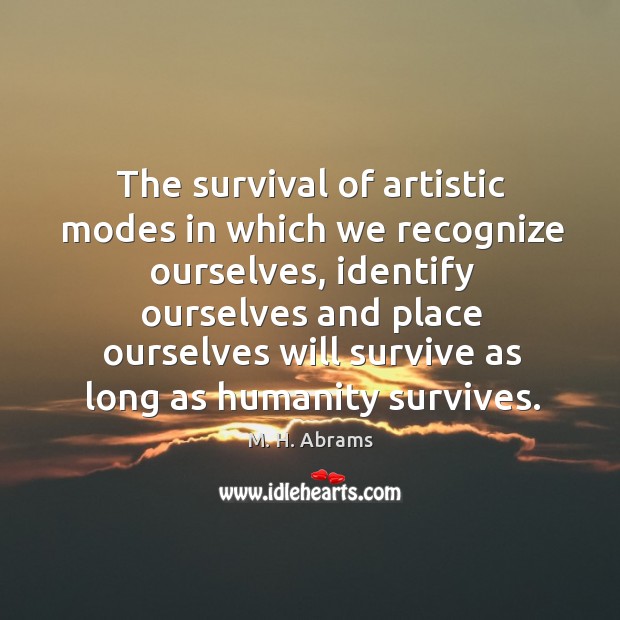 The survival of artistic modes in which we recognize ourselves, identify ourselves and M. H. Abrams Picture Quote