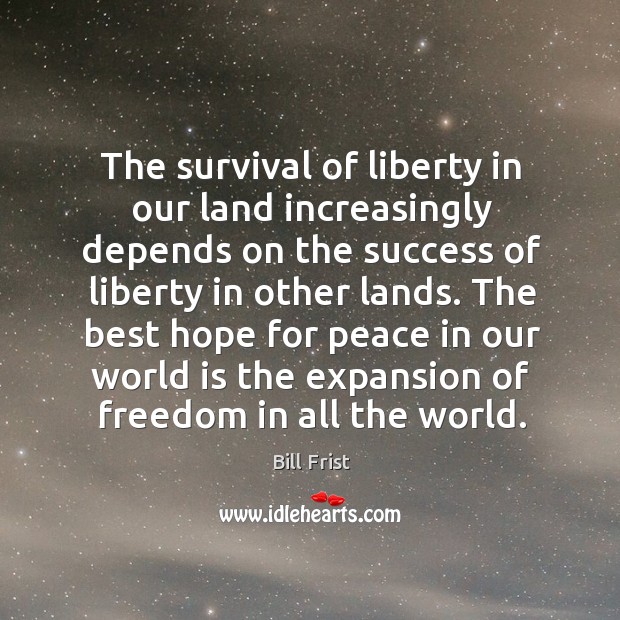 The survival of liberty in our land increasingly depends on the success of liberty in other lands. Bill Frist Picture Quote