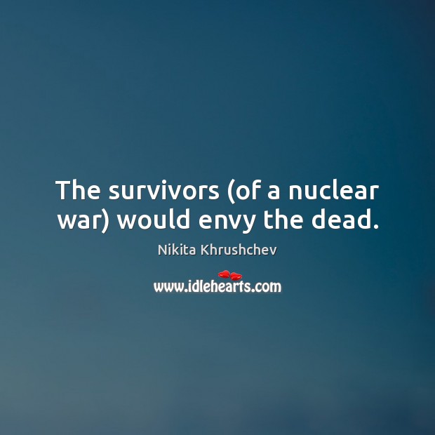 The survivors (of a nuclear war) would envy the dead. Nikita Khrushchev Picture Quote