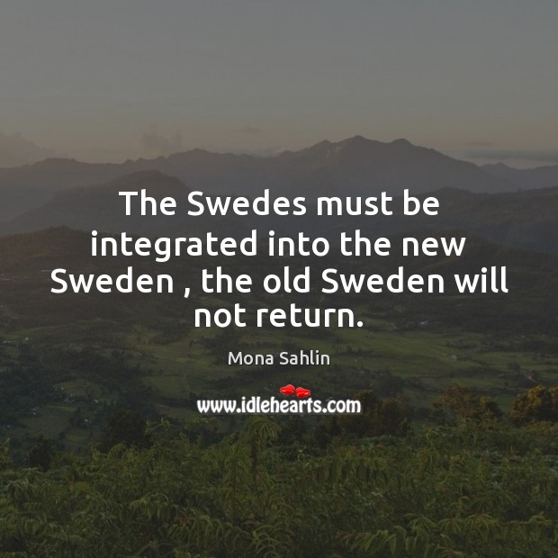 The Swedes must be integrated into the new Sweden , the old Sweden will not return. Mona Sahlin Picture Quote