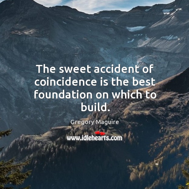 The sweet accident of coincidence is the best foundation on which to build. Gregory Maguire Picture Quote