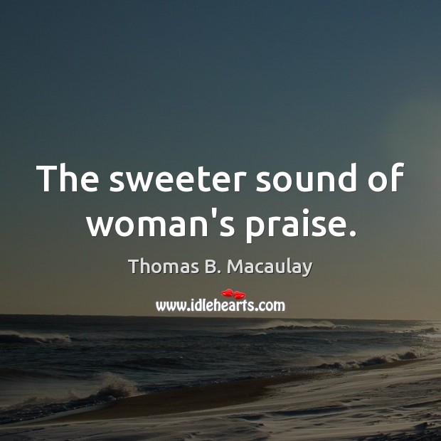 The sweeter sound of woman’s praise. Praise Quotes Image