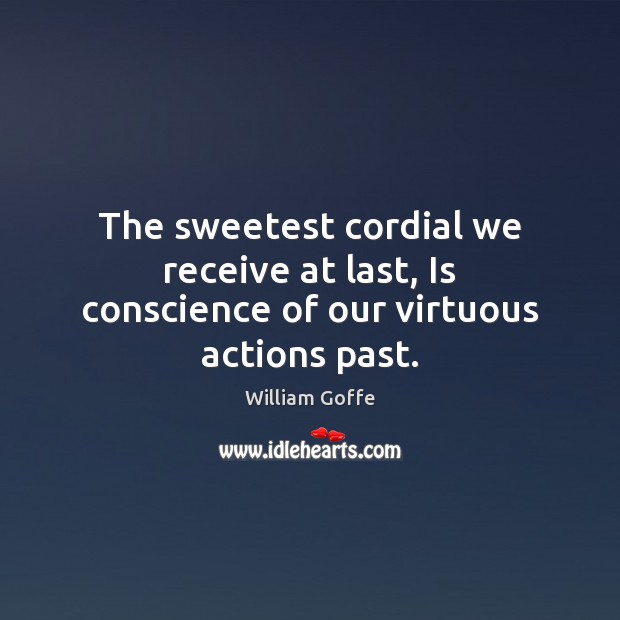 The sweetest cordial we receive at last, Is conscience of our virtuous actions past. William Goffe Picture Quote