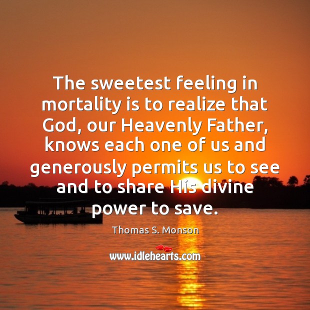 The sweetest feeling in mortality is to realize that God, our Heavenly Thomas S. Monson Picture Quote