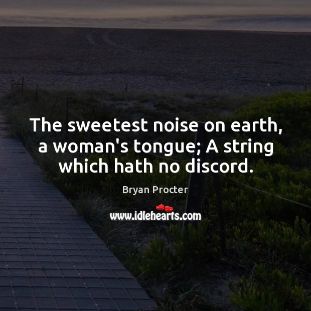 The sweetest noise on earth, a woman’s tongue; A string which hath no discord. Bryan Procter Picture Quote