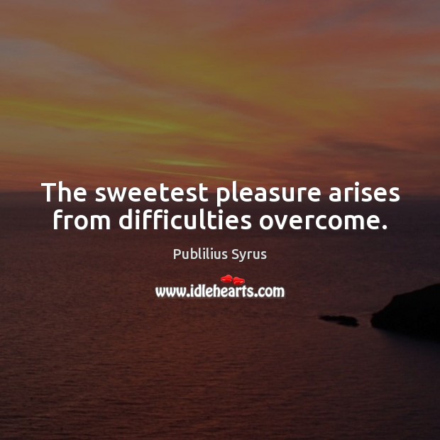 The sweetest pleasure arises from difficulties overcome. Publilius Syrus Picture Quote