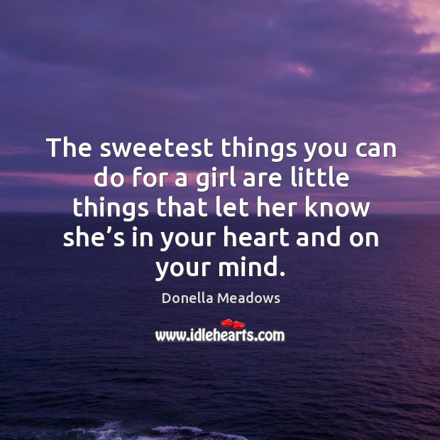 The sweetest things you can do for a girl are little things that let her know she’s in your heart and on your mind. Donella Meadows Picture Quote