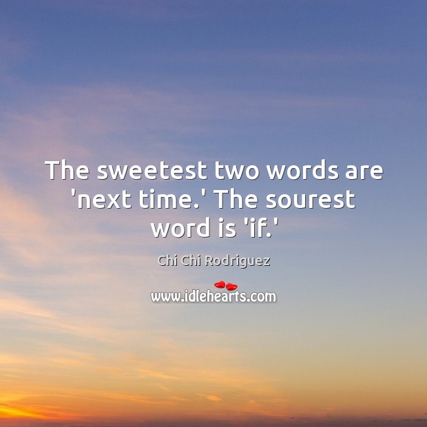 The sweetest two words are ‘next time.’ The sourest word is ‘if.’ Image