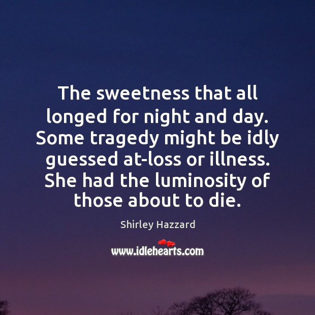 The sweetness that all longed for night and day. Some tragedy might Shirley Hazzard Picture Quote